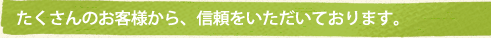 たくさんのお客さまから、信頼をいただいております。